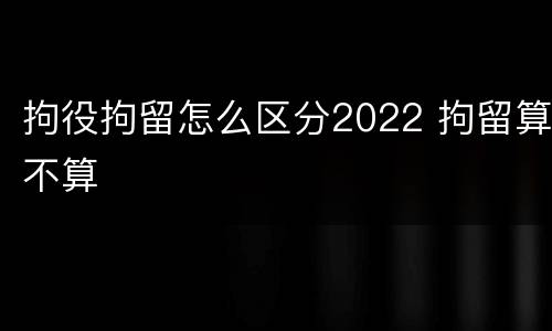 拘役拘留怎么区分2022 拘留算不算