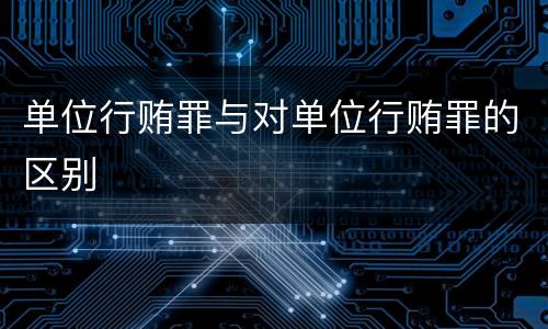 单位行贿罪与对单位行贿罪的区别