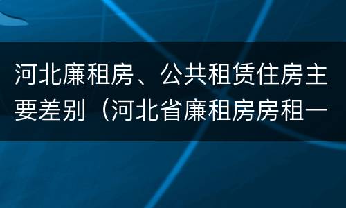 河北廉租房、公共租赁住房主要差别（河北省廉租房房租一年多少钱）