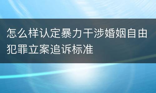 怎么样认定暴力干涉婚姻自由犯罪立案追诉标准