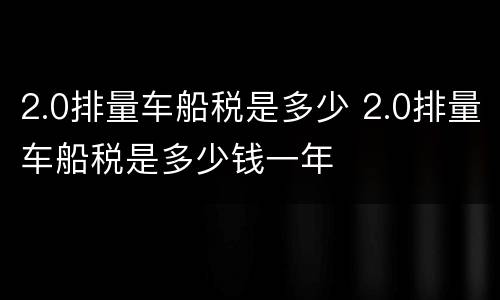 2.0排量车船税是多少 2.0排量车船税是多少钱一年
