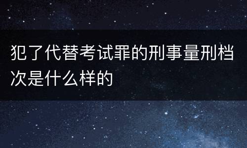 犯了代替考试罪的刑事量刑档次是什么样的
