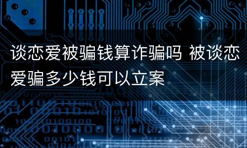 谈恋爱被骗钱算诈骗吗 被谈恋爱骗多少钱可以立案