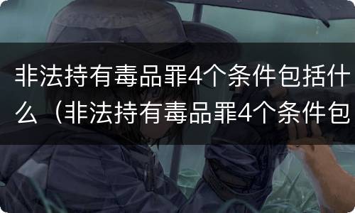 非法持有毒品罪4个条件包括什么（非法持有毒品罪4个条件包括什么）