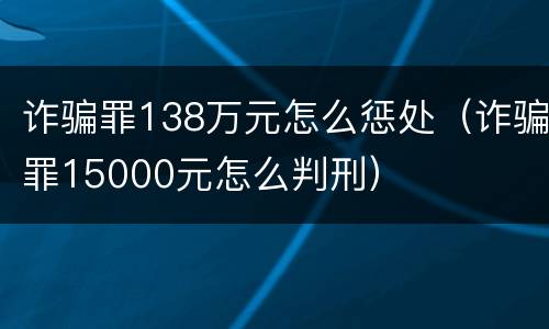 诈骗罪138万元怎么惩处（诈骗罪15000元怎么判刑）