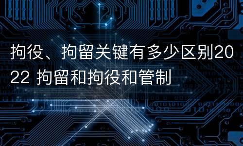 拘役、拘留关键有多少区别2022 拘留和拘役和管制