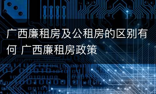 广西廉租房及公租房的区别有何 广西廉租房政策