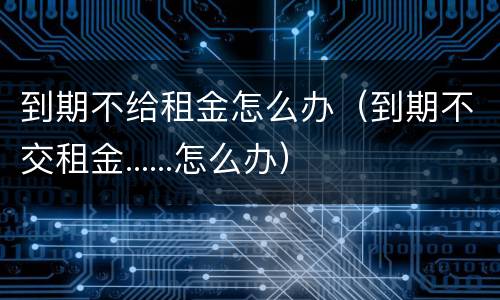 到期不给租金怎么办（到期不交租金......怎么办）