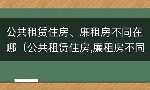 公共租赁住房、廉租房不同在哪（公共租赁住房,廉租房不同在哪可以查到）