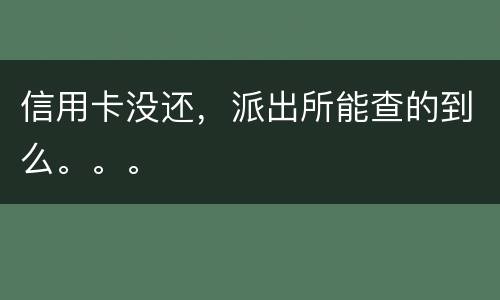 信用卡没还，派出所能查的到么。。。