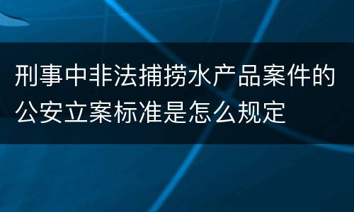 刑事中非法捕捞水产品案件的公安立案标准是怎么规定