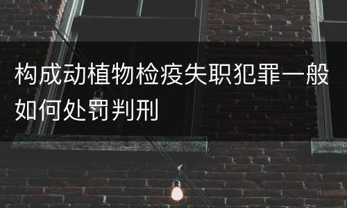 构成动植物检疫失职犯罪一般如何处罚判刑