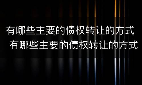 有哪些主要的债权转让的方式 有哪些主要的债权转让的方式呢