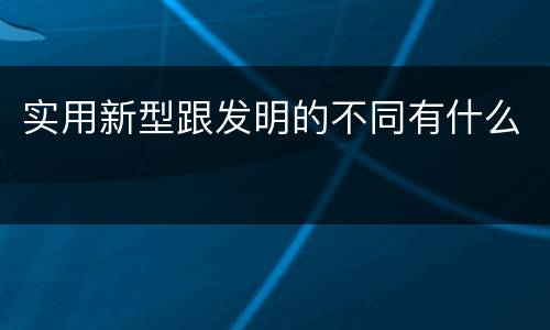实用新型跟发明的不同有什么