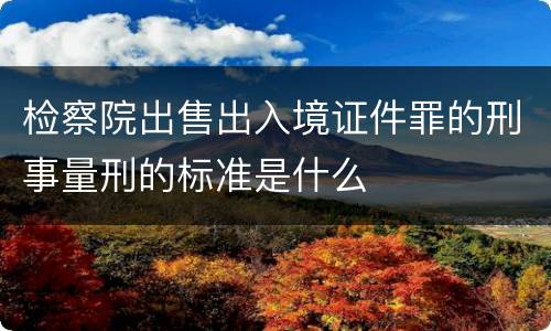 检察院出售出入境证件罪的刑事量刑的标准是什么