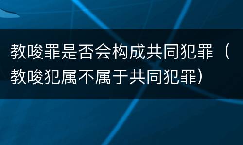 教唆罪是否会构成共同犯罪（教唆犯属不属于共同犯罪）