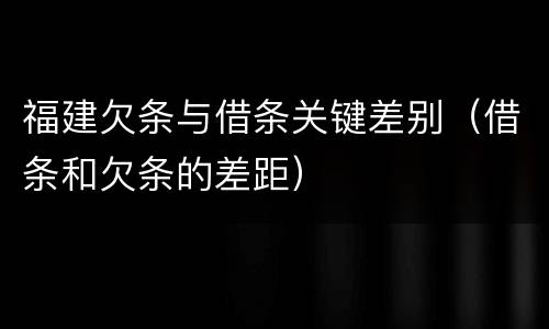 福建欠条与借条关键差别（借条和欠条的差距）