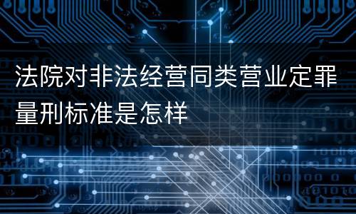 法院对非法经营同类营业定罪量刑标准是怎样