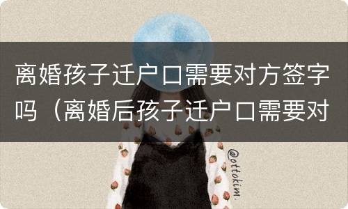 离婚孩子迁户口需要对方签字吗（离婚后孩子迁户口需要对方签字吗）