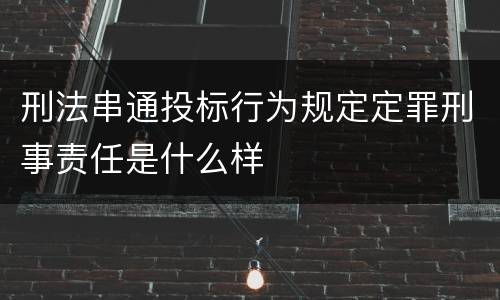 刑法串通投标行为规定定罪刑事责任是什么样