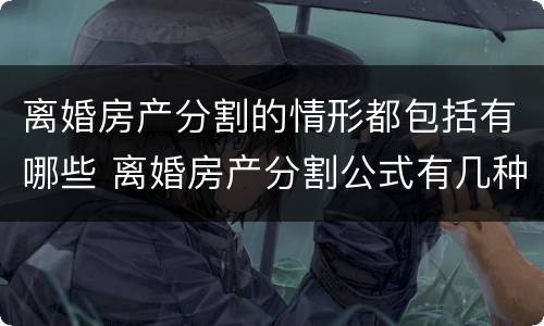 离婚房产分割的情形都包括有哪些 离婚房产分割公式有几种