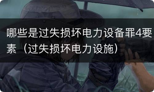 哪些是过失损坏电力设备罪4要素（过失损坏电力设施）