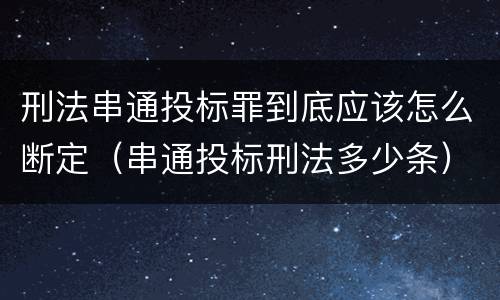 刑法串通投标罪到底应该怎么断定（串通投标刑法多少条）