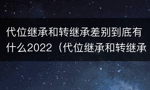代位继承和转继承差别到底有什么2022（代位继承和转继承的概念和适用范围）