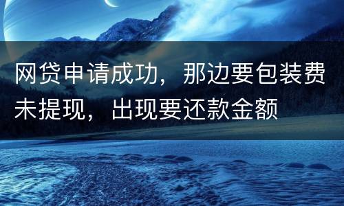 网贷申请成功，那边要包装费未提现，出现要还款金额