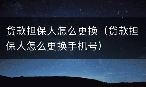贷款担保人怎么更换（贷款担保人怎么更换手机号）