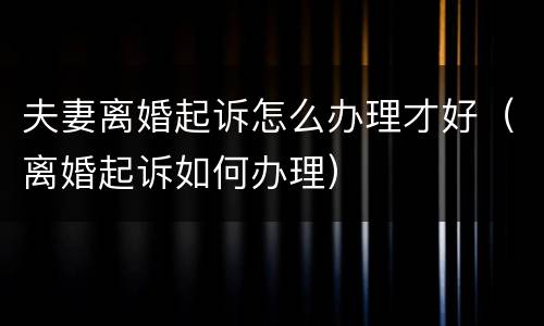 夫妻离婚起诉怎么办理才好（离婚起诉如何办理）