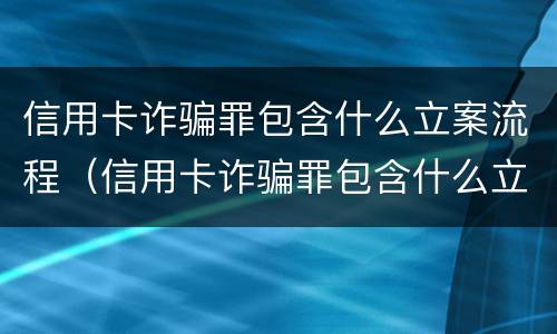信用卡诈骗罪包含什么立案流程（信用卡诈骗罪包含什么立案流程呢）