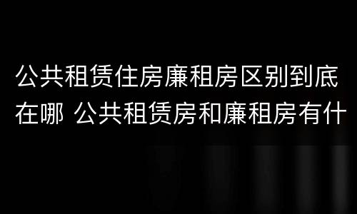 公共租赁住房廉租房区别到底在哪 公共租赁房和廉租房有什么区别