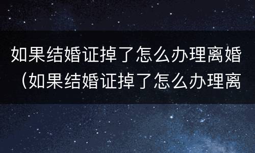 如果结婚证掉了怎么办理离婚（如果结婚证掉了怎么办理离婚）