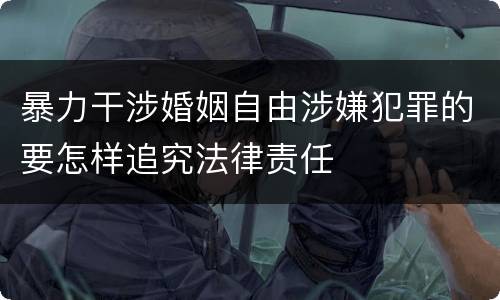 暴力干涉婚姻自由涉嫌犯罪的要怎样追究法律责任