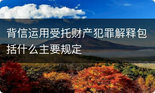 背信运用受托财产犯罪解释包括什么主要规定