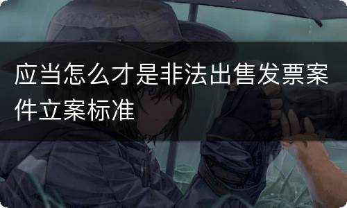 应当怎么才是非法出售发票案件立案标准
