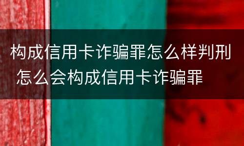 构成信用卡诈骗罪怎么样判刑 怎么会构成信用卡诈骗罪
