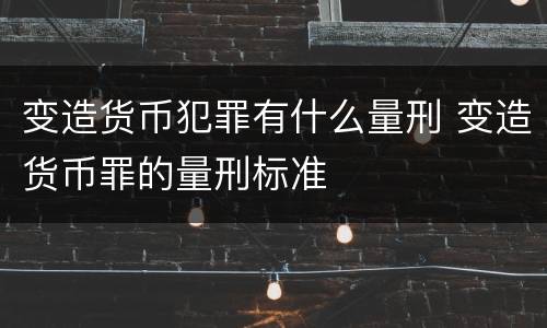 变造货币犯罪有什么量刑 变造货币罪的量刑标准