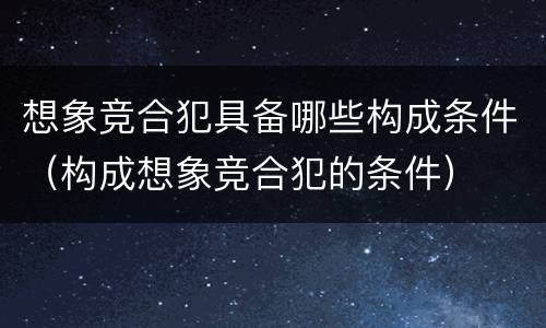 想象竞合犯具备哪些构成条件（构成想象竞合犯的条件）