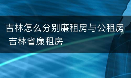 吉林怎么分别廉租房与公租房 吉林省廉租房