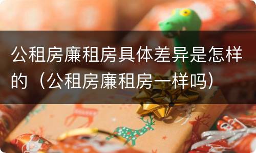 公租房廉租房具体差异是怎样的（公租房廉租房一样吗）