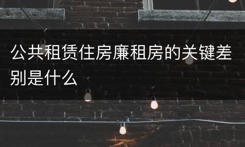 公共租赁住房廉租房的关键差别是什么