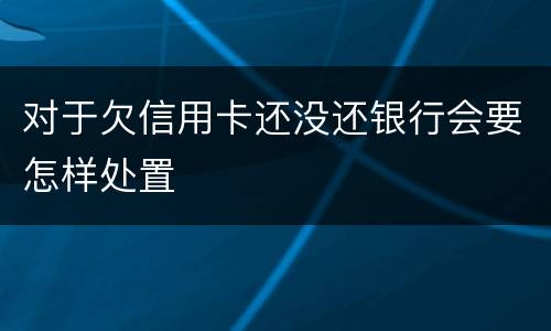 对于欠信用卡还没还银行会要怎样处置