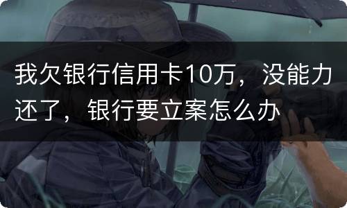 我欠银行信用卡10万，没能力还了，银行要立案怎么办