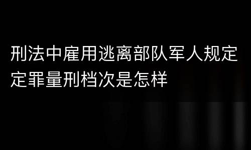 刑法中雇用逃离部队军人规定定罪量刑档次是怎样