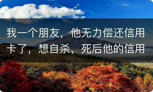 我一个朋友，他无力偿还信用卡了，想自杀，死后他的信用卡欠款还会由他父母承担吗