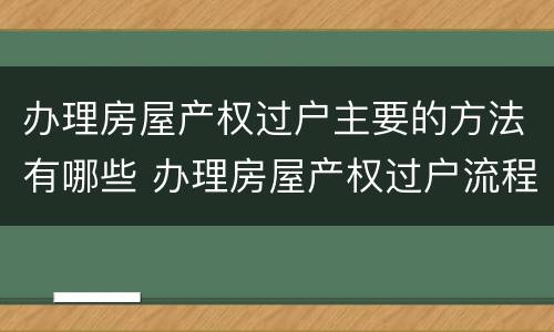 办理房屋产权过户主要的方法有哪些 办理房屋产权过户流程