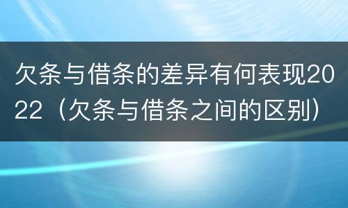 欠条与借条的差异有何表现2022（欠条与借条之间的区别）