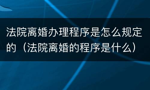法院离婚办理程序是怎么规定的（法院离婚的程序是什么）